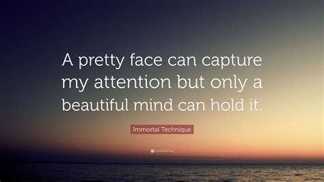 Get your required dose of quotations in this part of the web. Immortal Technique Quote: "A pretty face can capture my attention but only a beautiful mind can ...
