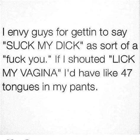 I Envy Guys For Gettin To Say Sugk My Dick As Sort Of A Fuck You If I Shouted Lick My