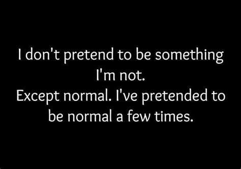 I Don T Pretend To Be Something I M Not Except Normal I Ve Pretended To Be Normal A Few Times