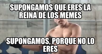 Meme Creator Funny Supongamos Que Eres La Reina De Los Memes