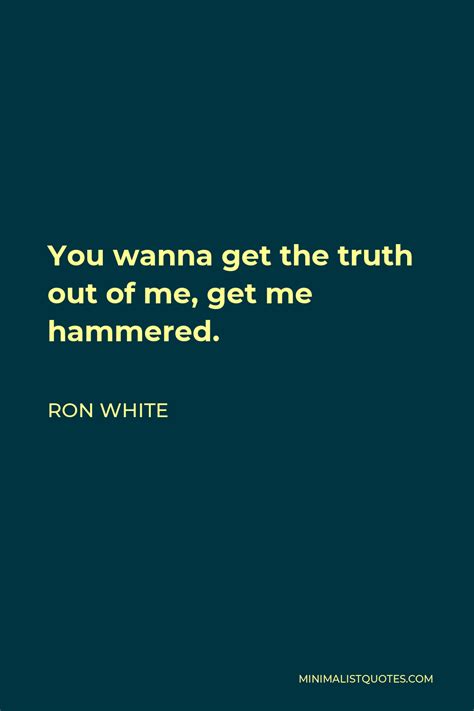 Ron White Quote You Wanna Get The Truth Out Of Me Get Me Hammered