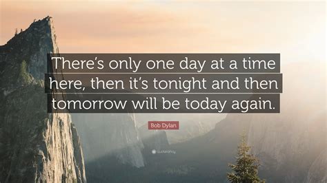 Find the best one day at a time quotes, sayings and quotations on picturequotes.com. Bob Dylan Quotes (100 wallpapers) - Quotefancy