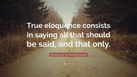 Take eloquence and wring its neck. François de La Rochefoucauld Quote: "True eloquence consists in saying all that should be said ...