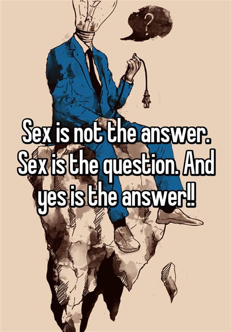 Sex Is Not The Answer Sex Is The Question And Yes Is The Answer