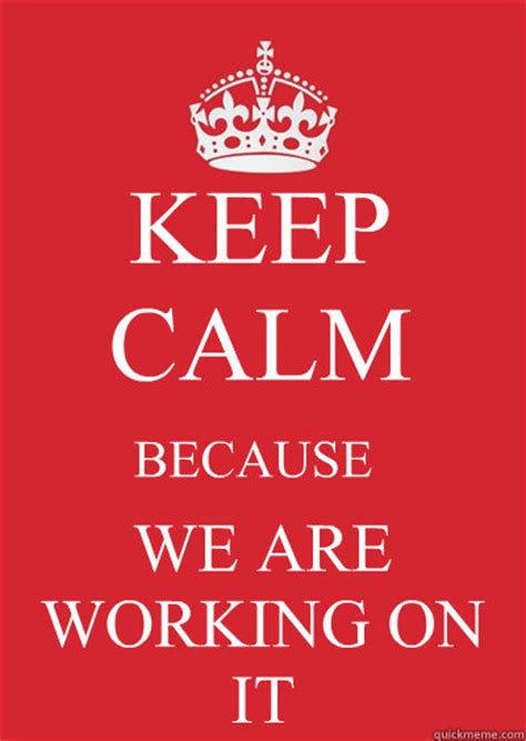 Keep Calm Because We Are Working On It Keep Calm Or Gtfo Quickmeme