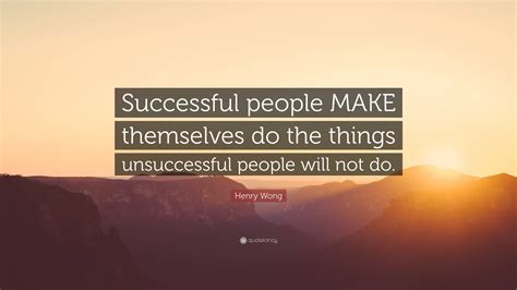 henry wong quote “successful people make themselves do the things unsuccessful people will not do ”