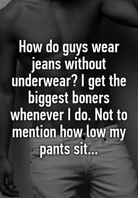 How Do Guys Wear Jeans Without Underwear I Get The Biggest Boners