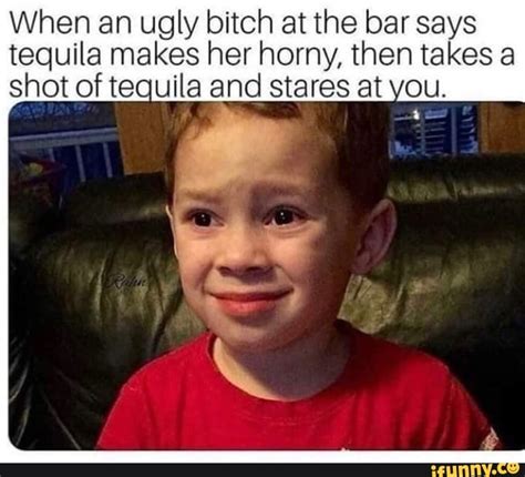 When An Ugly Bitch At The Bar Says Tequila Makes Her Horny Then Takes