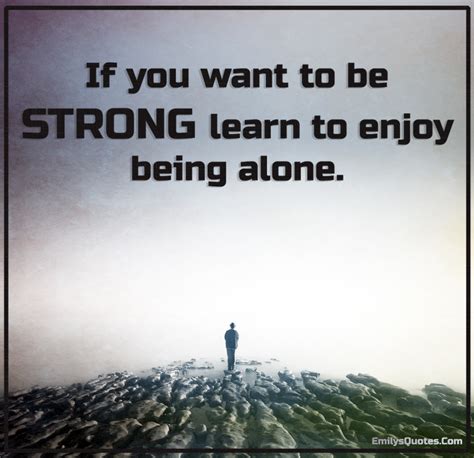 if you want to be strong learn to enjoy being alone popular inspirational quotes at emilysquotes