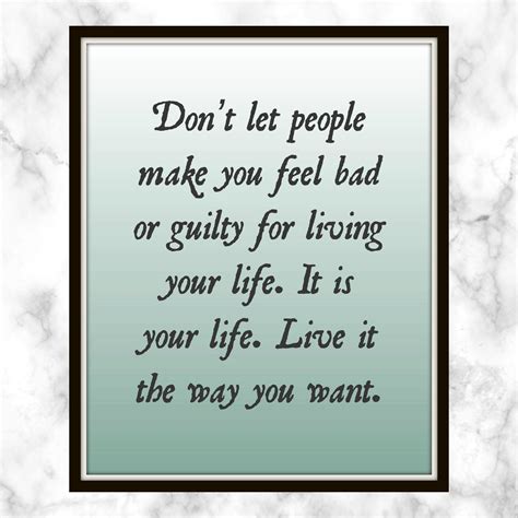 Dont Let People Make You Feel Bad Or Guilty For Living Your Life It Is Your Life Live It The