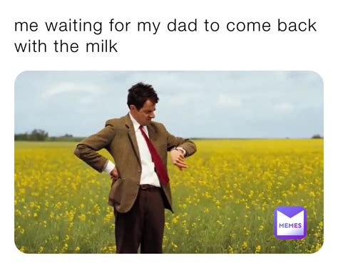 Me Waiting For My Dad To Come Back With The Milk Bdfzdxm7yw Memes