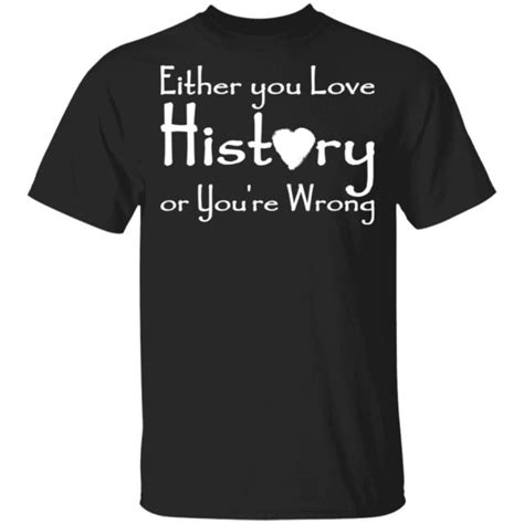 Either You Love History Or Youre Wrong Shirt