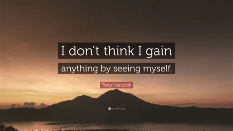 Tony Hancock Quote “i Dont Think I Gain Anything By Seeing Myself”