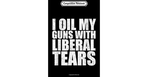 Composition Notebook I Oil My Guns With Liberal Tears Anti Liberal