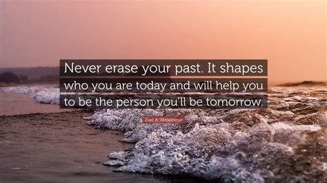 Ziad K Abdelnour Quote Never Erase Your Past It Shapes Who You Are