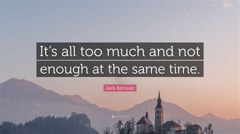 Jack Kerouac Quote Its All Too Much And Not Enough At The Same Time