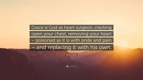 Max Lucado Quote Grace Is God As Heart Surgeon Cracking Open Your