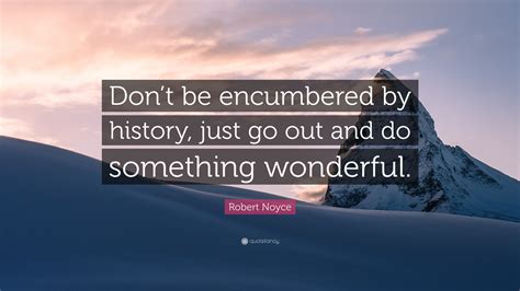 Robert Noyce Quote Dont Be Encumbered By History Just Go Out And Do