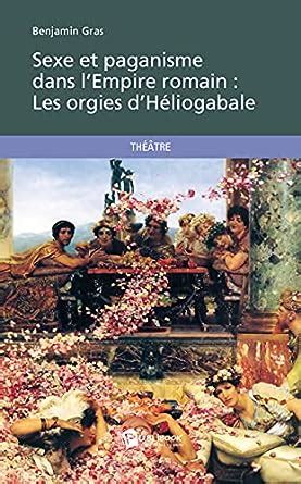 Amazon Fr Sexe Et Paganisme Dans L Empire Romain Les Orgies D H Liogabale Gras Benjamin