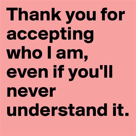 Thank You For Accepting Who I Am Even If Youll Never Understand It