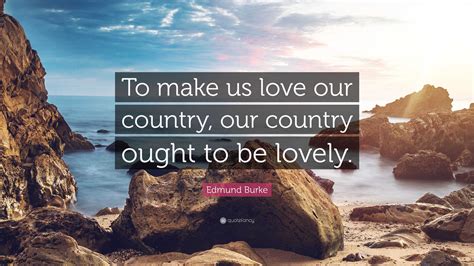 Edmund Burke Quote To Make Us Love Our Country Our Country Ought To