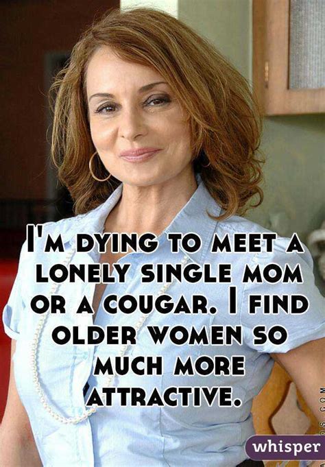 Im Dying To Meet A Lonely Single Mom Or A Cougar I Find Older Women So Much More Attractive