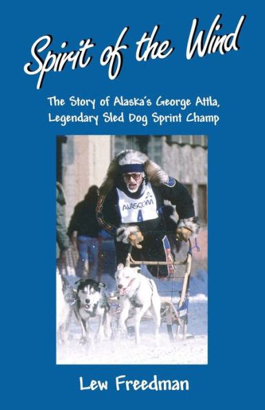 Spirit Of The Wind The Story Of Alaskas George Attla Legendary Sled