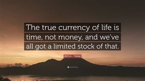 Robert Harris Quote The True Currency Of Life Is Time Not Money And