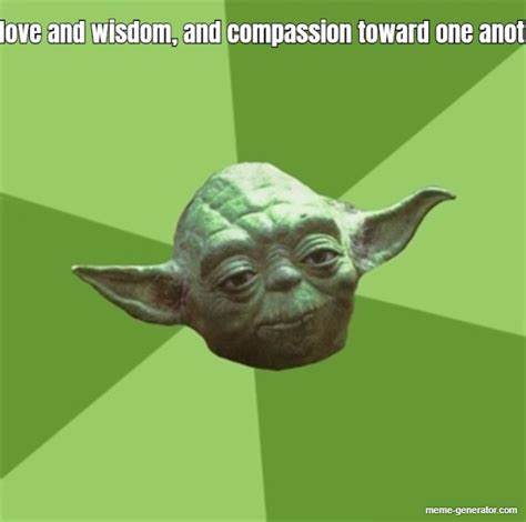 But Love And Wisdom And Compassion Toward One Another Meme Generator