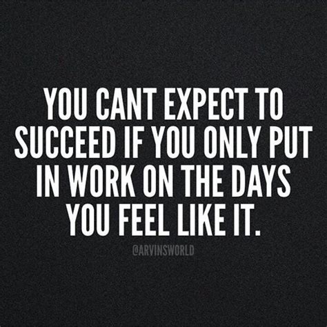 You Cant Expect To Succeed If You Only Put In Work On The Days You Feel