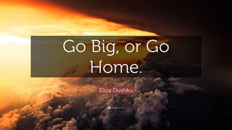 Go big or go home. Eliza Dushku Quote: "Go Big, or Go Home." (22 wallpapers ...