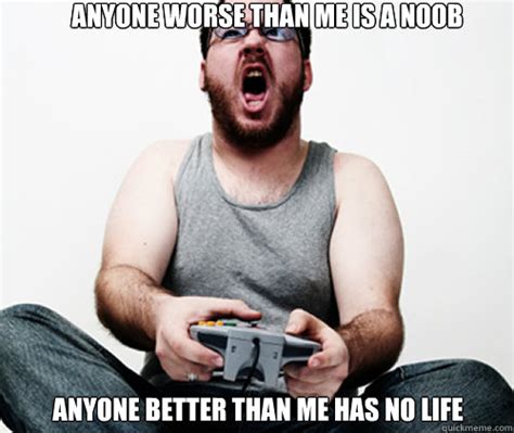 Anyone Worse Than Me Is A Noob Anyone Better Than Me Has No Life