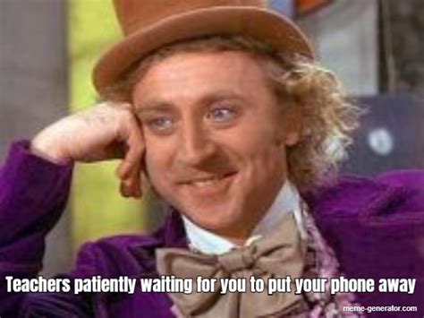 Teachers Patiently Waiting For You To Put Your Phone Away Meme Generator