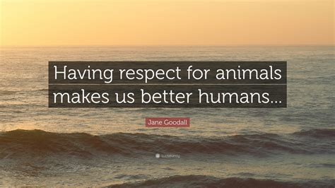 Jane Goodall Quote Having Respect For Animals Makes Us Better Humans