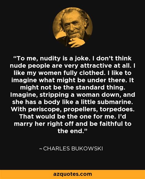 Charles Bukowski Quote To Me Nudity Is A Joke I Don T Think Nude