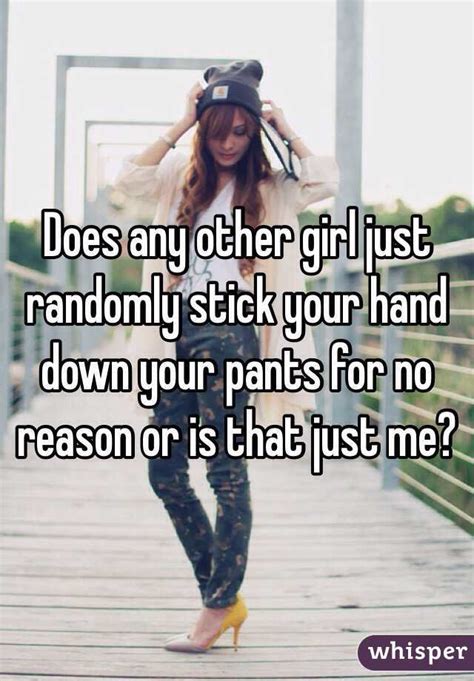 Does Any Other Girl Just Randomly Stick Your Hand Down Your Pants For