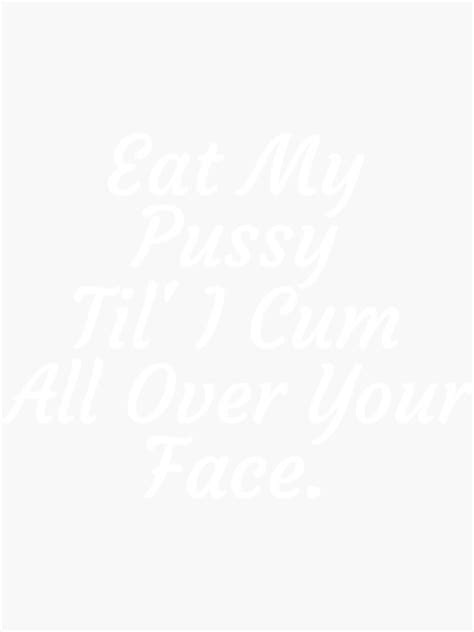 Eat My Pussy Til I Cum All Over Your Face Cumslut Sticker For Sale