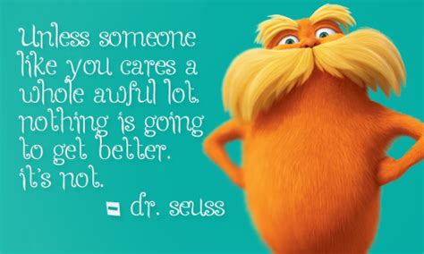Unless someone like you cares a whole awful lot, nothing is going to get better. DR SEUSS QUOTES LORAX image quotes at relatably.com