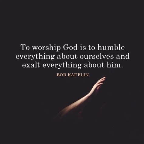 To Worship God Is To Humble Everything About Ourselves And Exalt