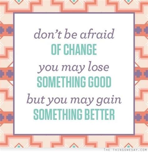 Dont Be Afraid Of Change You May Lose Something Good But