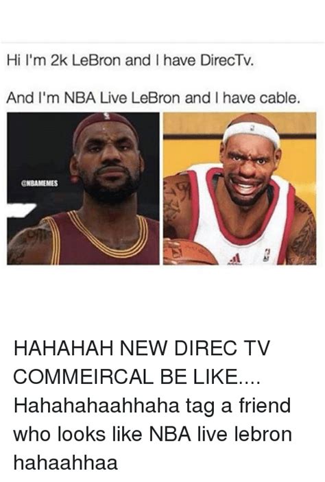 hi i m 2k lebron and i have directv and i m nba live lebron and i have cable onbamemmes hahahah