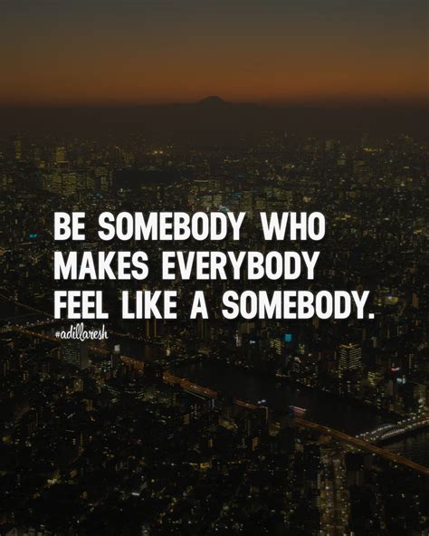 Be Somebody Who Makes Everybody Feel Like A Somebody ️ Like Share