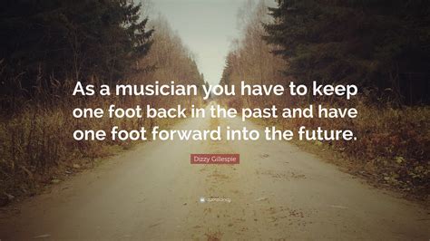 We did not find results for: Dizzy Gillespie Quote: "As a musician you have to keep one foot back in the past and have one ...