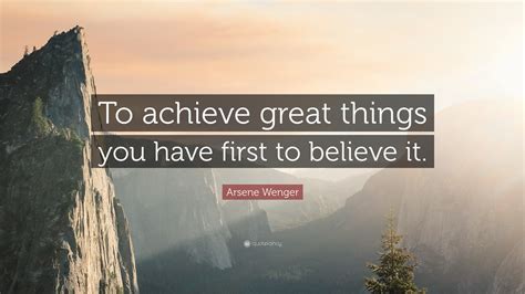 Arsene Wenger Quote To Achieve Great Things You Have First To Believe