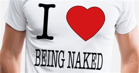 I Love Being Naked Men’s Premium T Shirt Spreadshirt