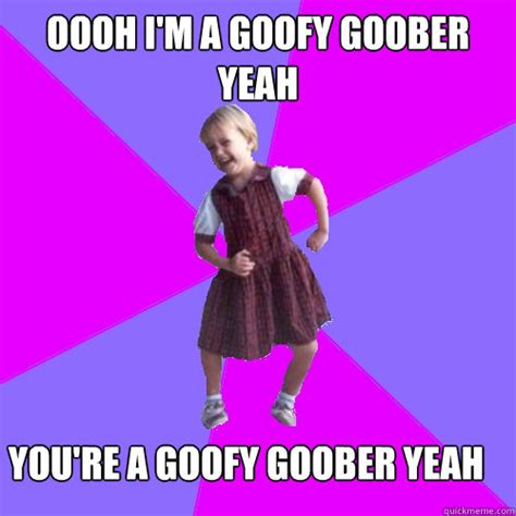 Oooh Im A Goofy Goober Yeah Youre A Goofy Goober Yeah Socially