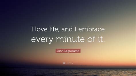 John Leguizamo Quote “i Love Life And I Embrace Every Minute Of It”