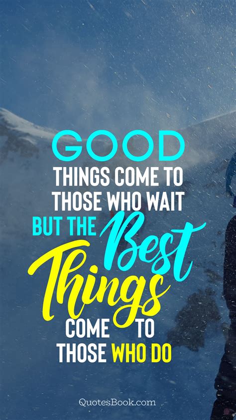 Good things come to those who wait but the best things come to those who do - QuotesBook