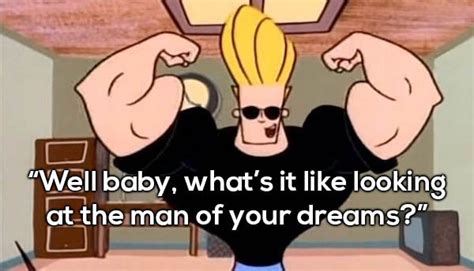Enough about you, we should discuss me, johnny bravo. Well Baby What's It Johnny Bravo Quotes - Preet Kamal