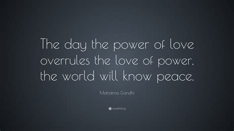 Mar 31, 2021 · a man defined by peace, understanding, and challenging others to do the same, mahatma gandhi was a man that many loved and respected greatly. Mahatma Gandhi Quote: "The day the power of love overrules ...